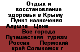Отдых и восстановление здоровья в Крыму. › Пункт назначения ­ Алушта › Цена ­ 10 000 - Все города Путешествия, туризм » Россия   . Пермский край,Соликамск г.